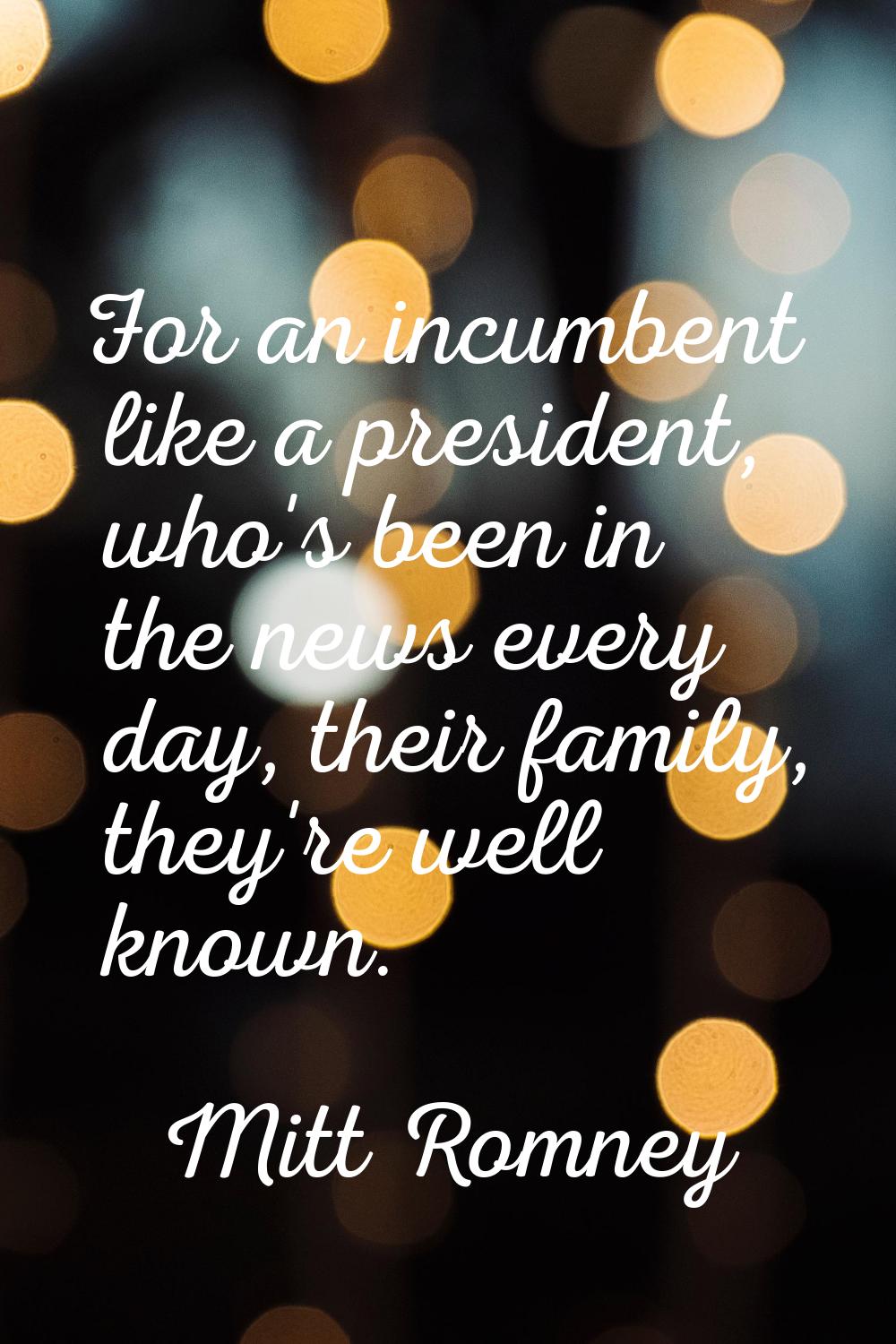 For an incumbent like a president, who's been in the news every day, their family, they're well kno