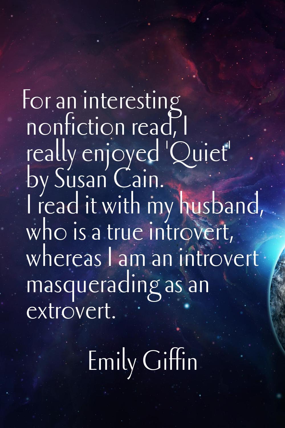 For an interesting nonfiction read, I really enjoyed 'Quiet' by Susan Cain. I read it with my husba