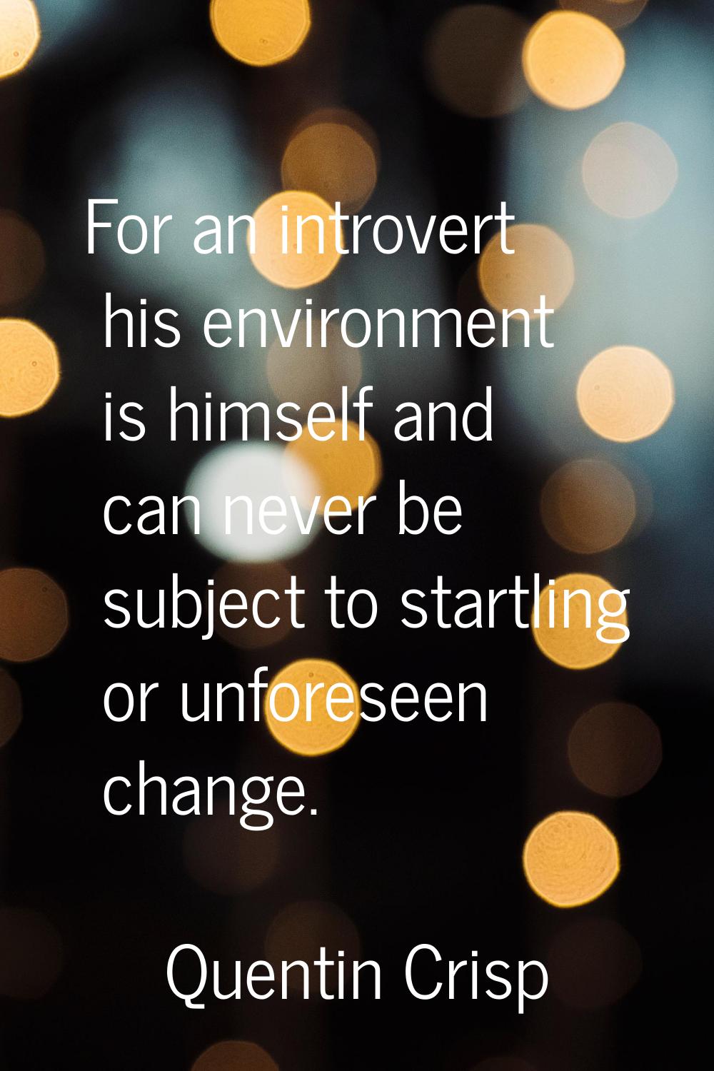 For an introvert his environment is himself and can never be subject to startling or unforeseen cha