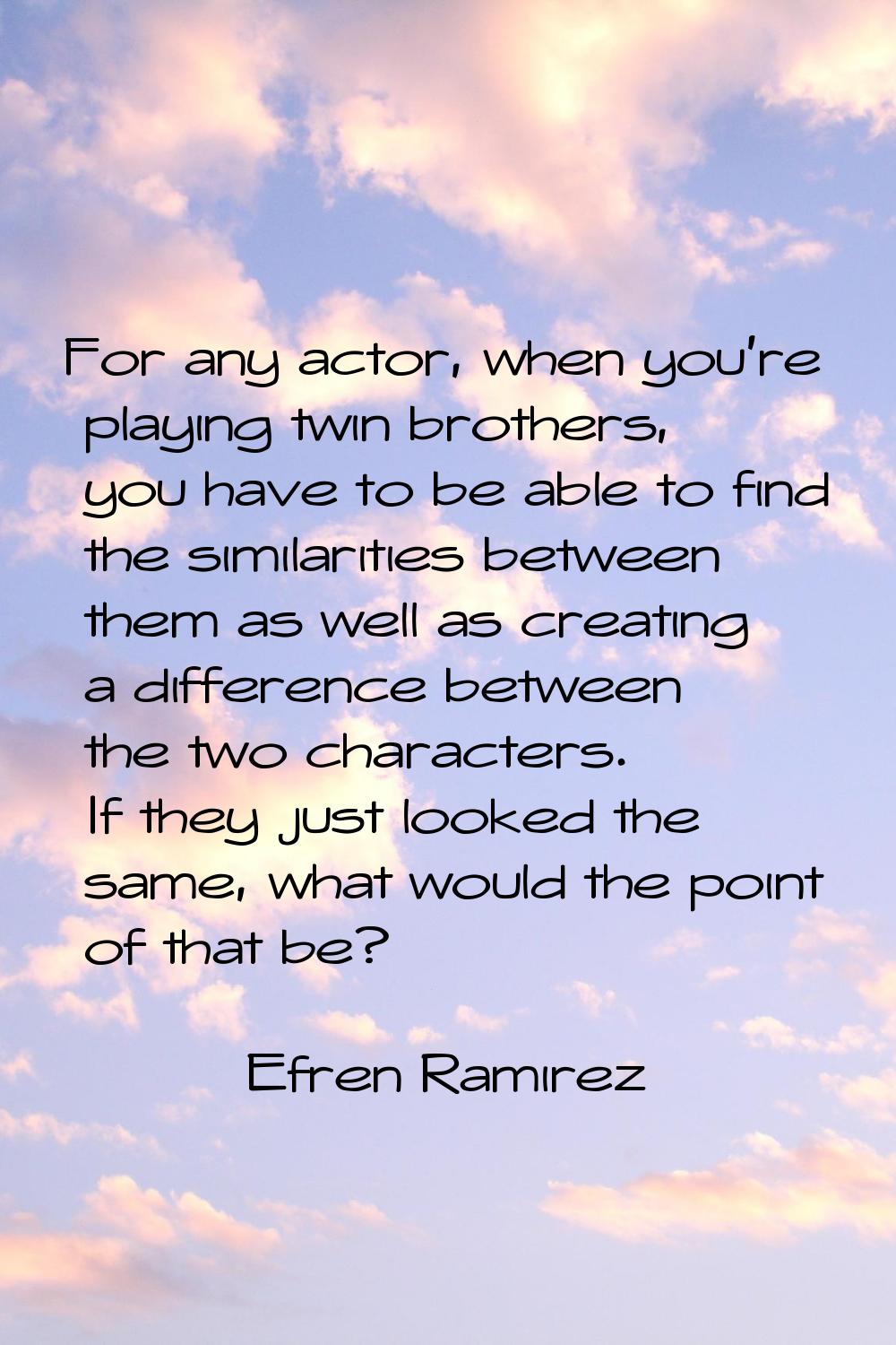 For any actor, when you're playing twin brothers, you have to be able to find the similarities betw