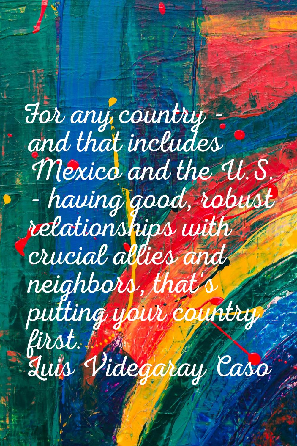 For any country - and that includes Mexico and the U.S. - having good, robust relationships with cr