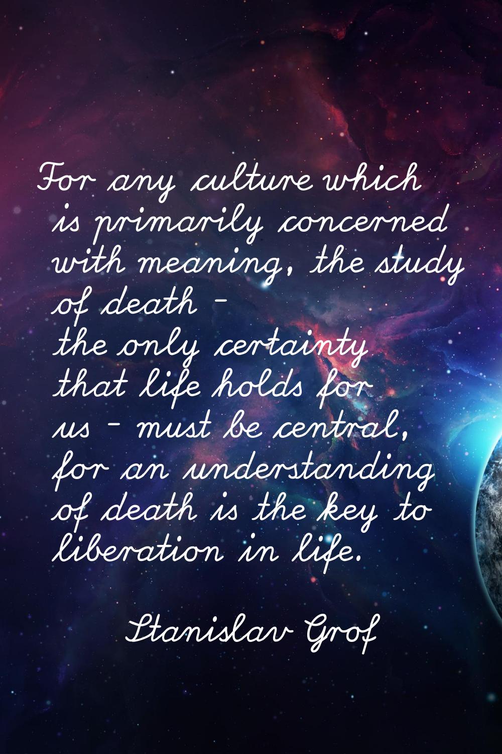 For any culture which is primarily concerned with meaning, the study of death - the only certainty 