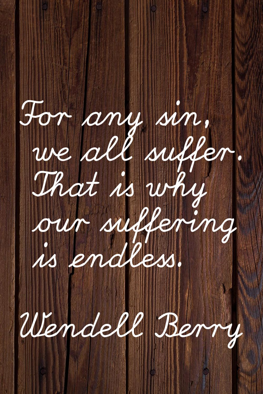 For any sin, we all suffer. That is why our suffering is endless.