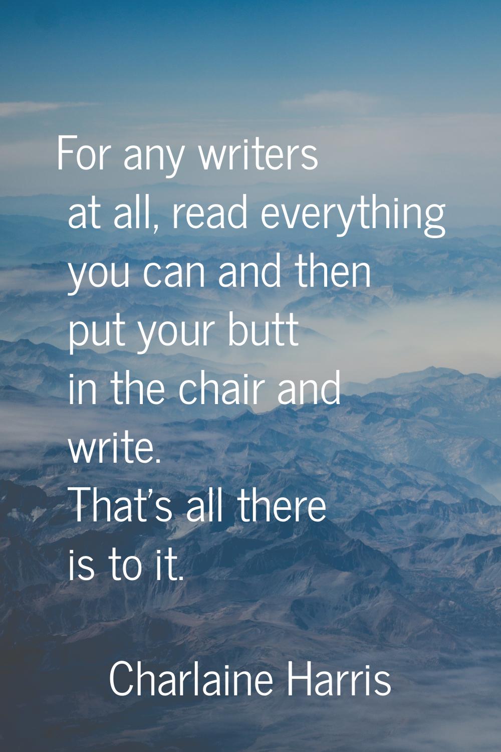 For any writers at all, read everything you can and then put your butt in the chair and write. That