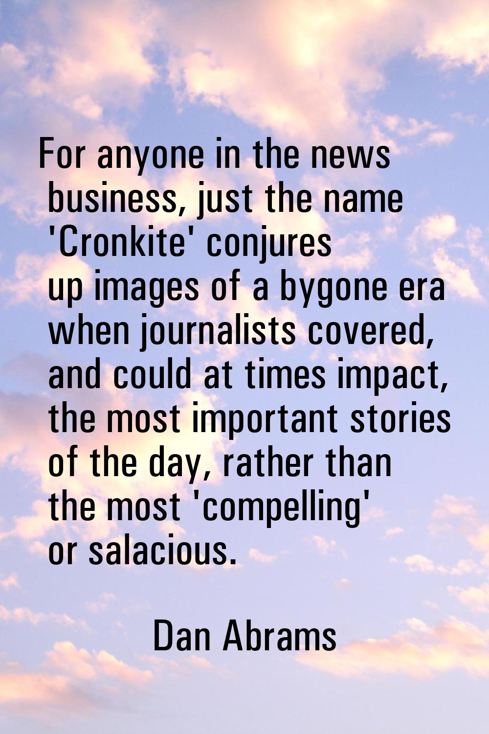 For anyone in the news business, just the name 'Cronkite' conjures up images of a bygone era when j