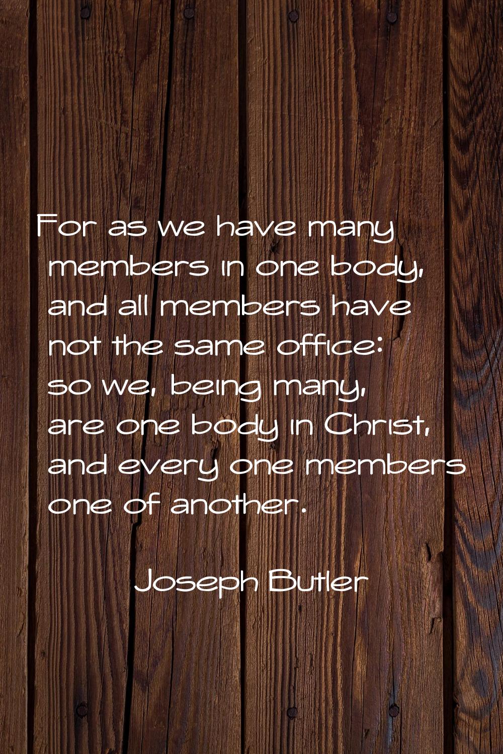 For as we have many members in one body, and all members have not the same office: so we, being man