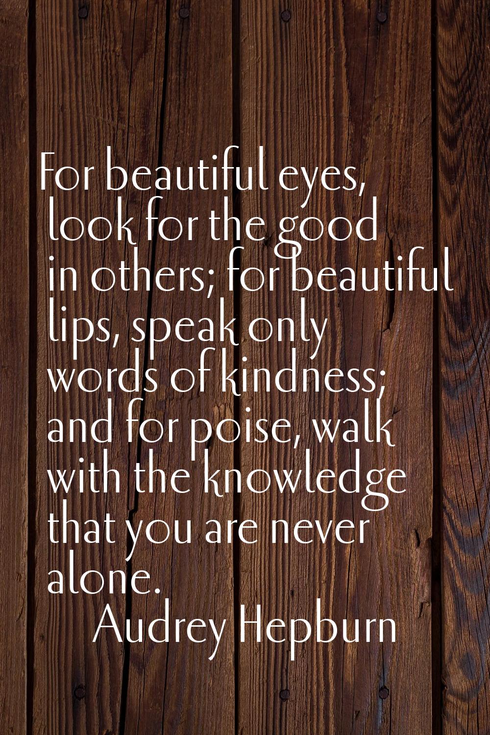 For beautiful eyes, look for the good in others; for beautiful lips, speak only words of kindness; 
