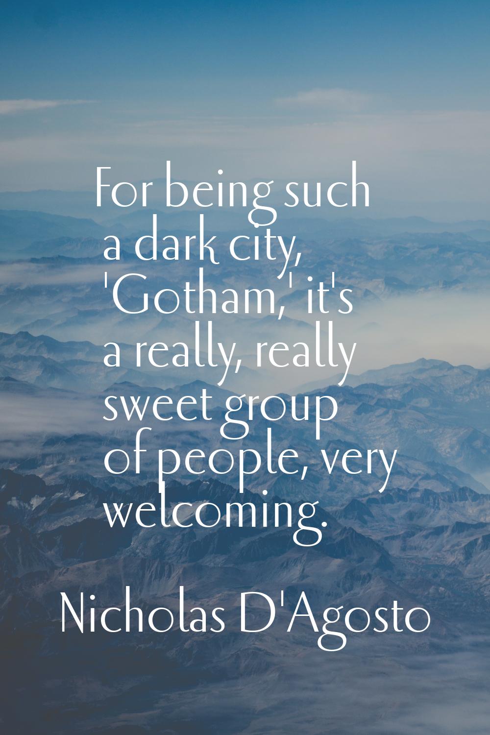For being such a dark city, 'Gotham,' it's a really, really sweet group of people, very welcoming.