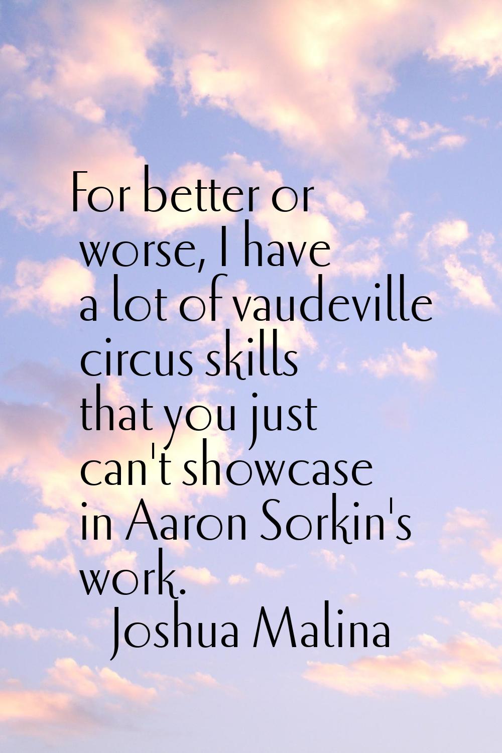 For better or worse, I have a lot of vaudeville circus skills that you just can't showcase in Aaron