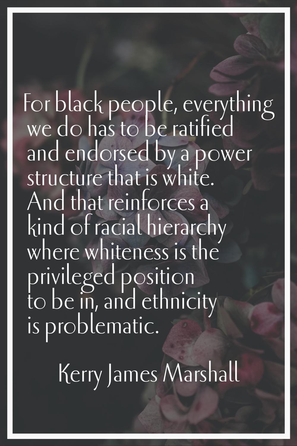 For black people, everything we do has to be ratified and endorsed by a power structure that is whi