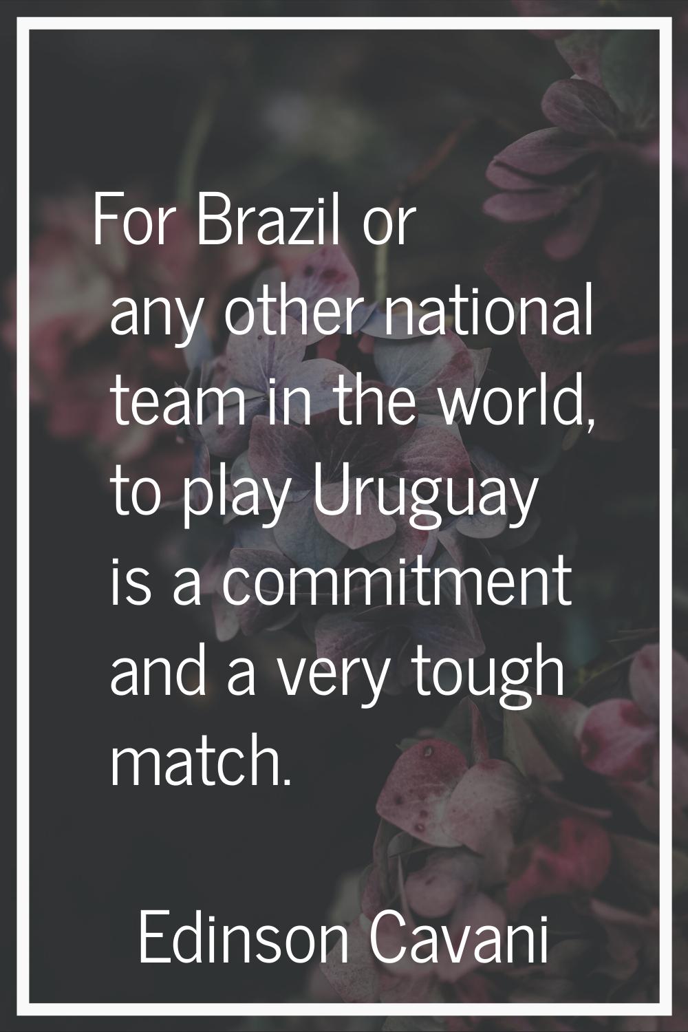 For Brazil or any other national team in the world, to play Uruguay is a commitment and a very toug