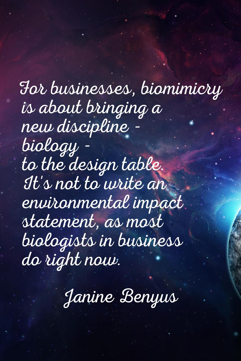 For businesses, biomimicry is about bringing a new discipline - biology - to the design table. It's