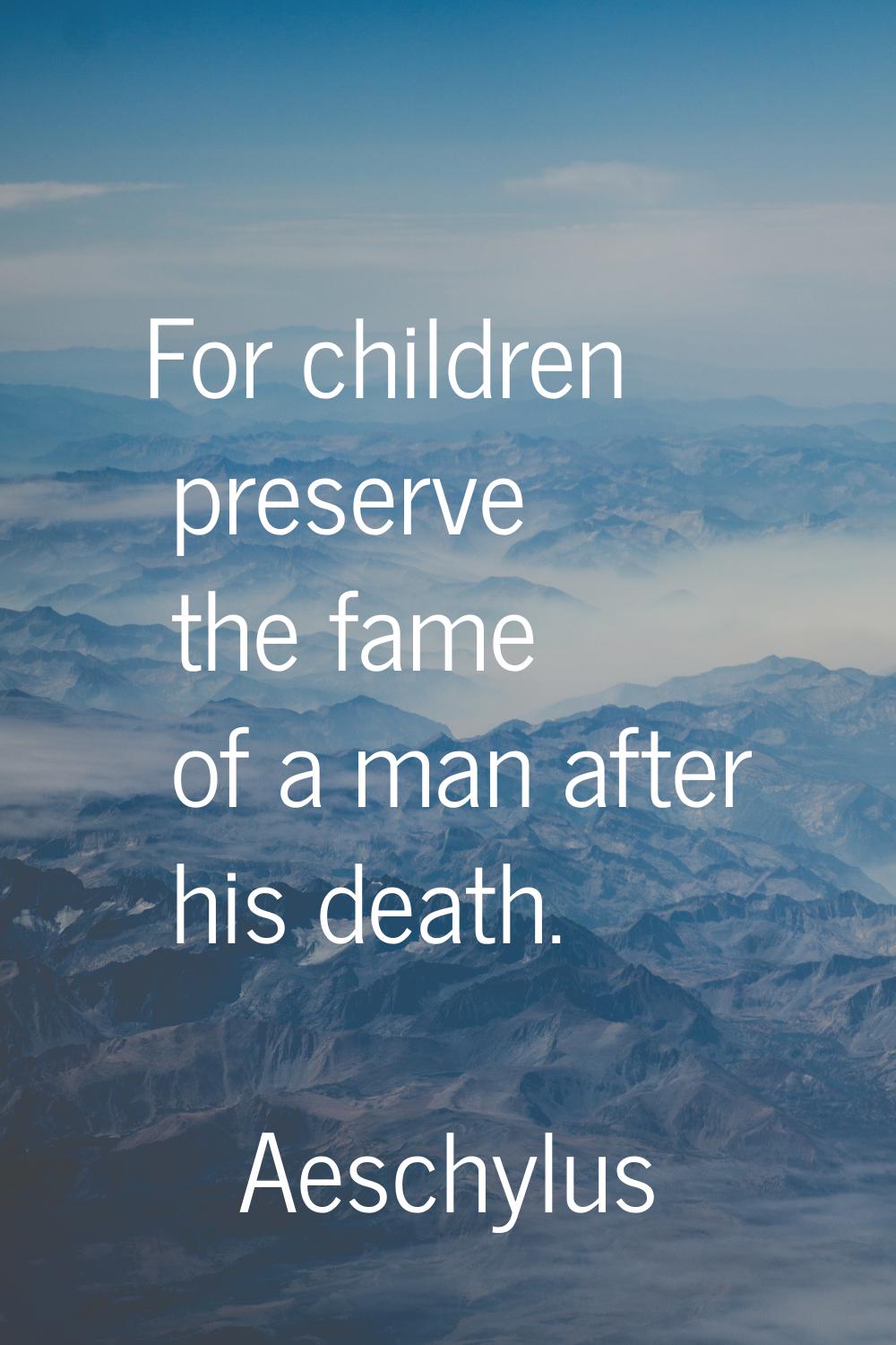 For children preserve the fame of a man after his death.