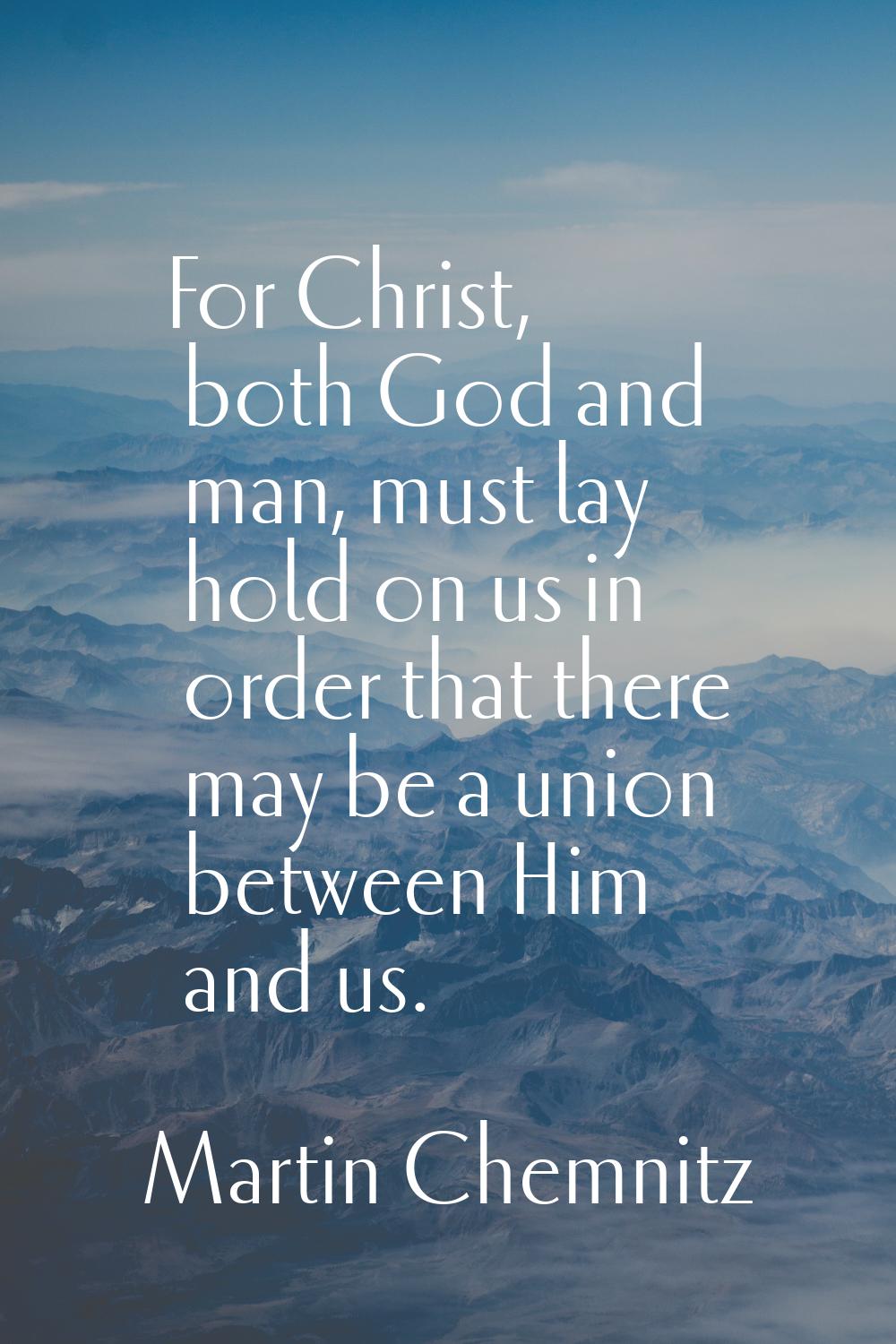 For Christ, both God and man, must lay hold on us in order that there may be a union between Him an