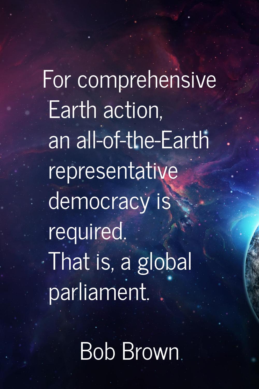 For comprehensive Earth action, an all-of-the-Earth representative democracy is required. That is, 