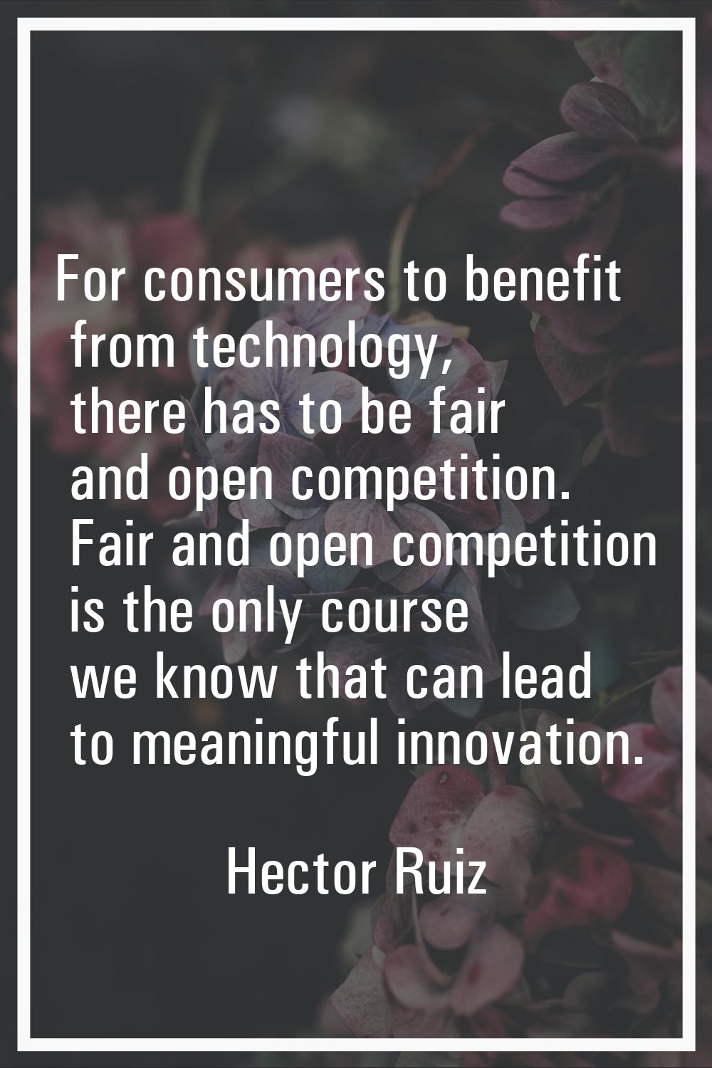 For consumers to benefit from technology, there has to be fair and open competition. Fair and open 