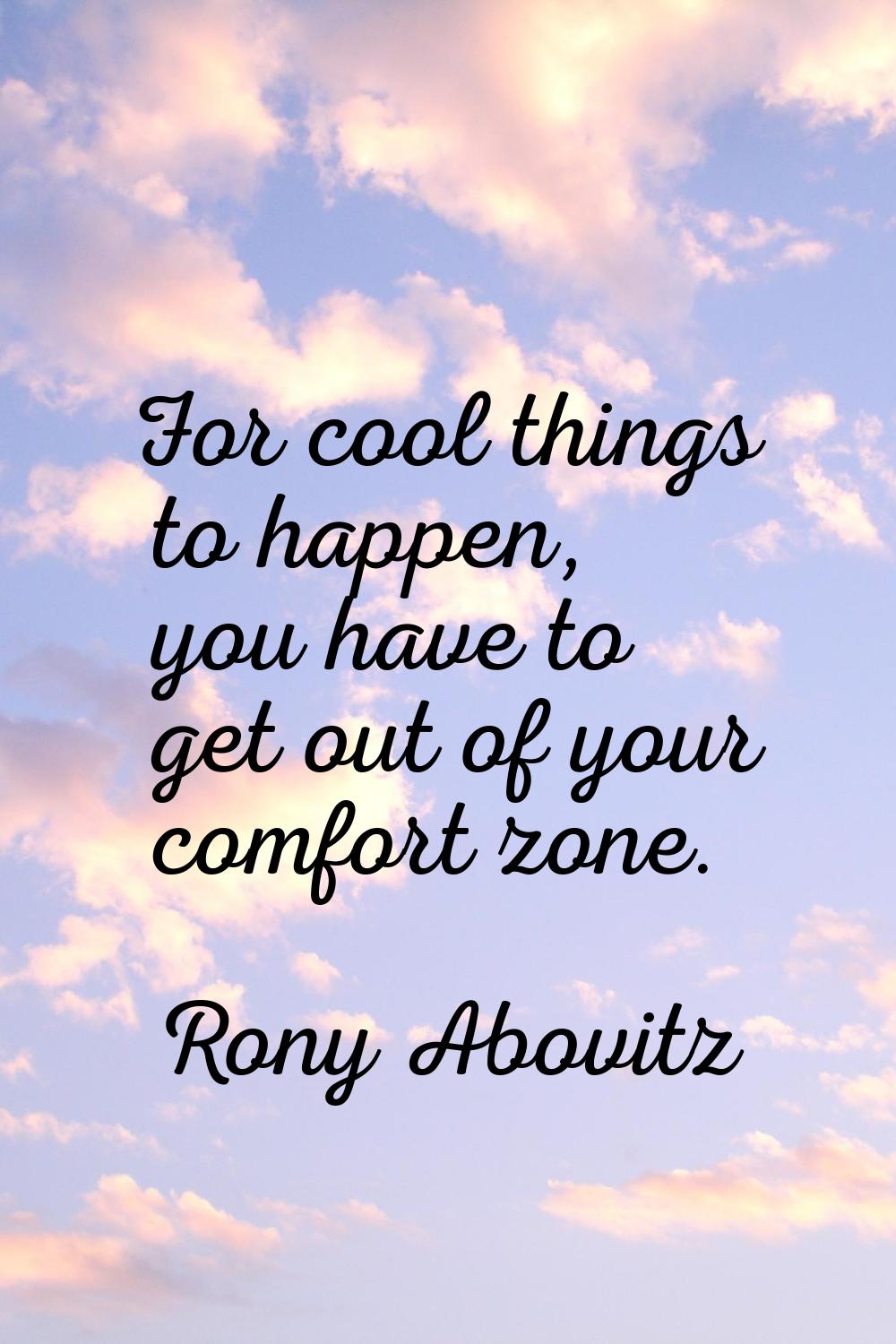 For cool things to happen, you have to get out of your comfort zone.