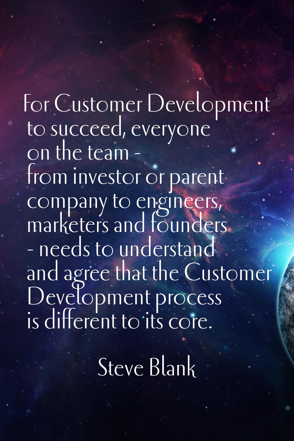 For Customer Development to succeed, everyone on the team - from investor or parent company to engi