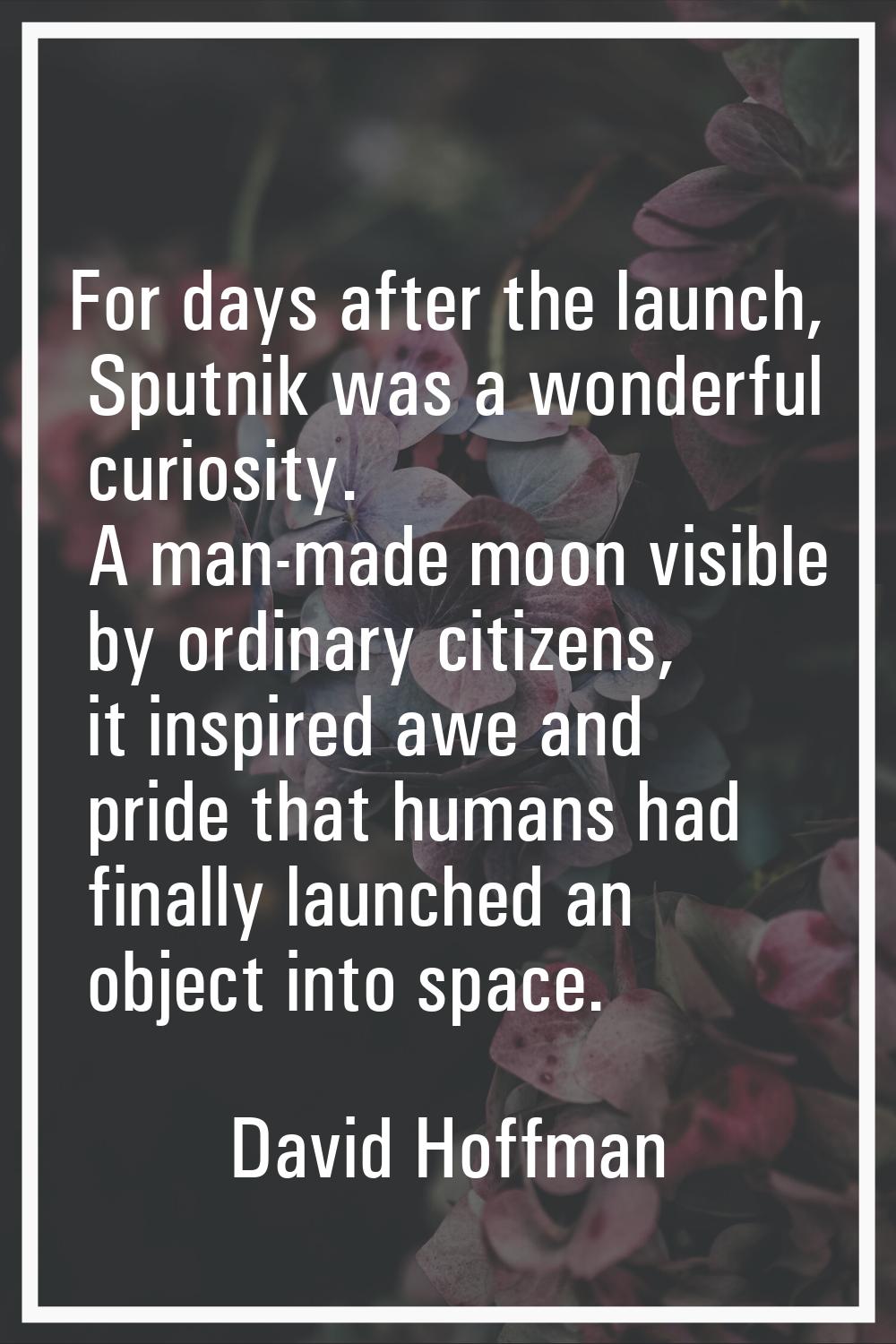 For days after the launch, Sputnik was a wonderful curiosity. A man-made moon visible by ordinary c