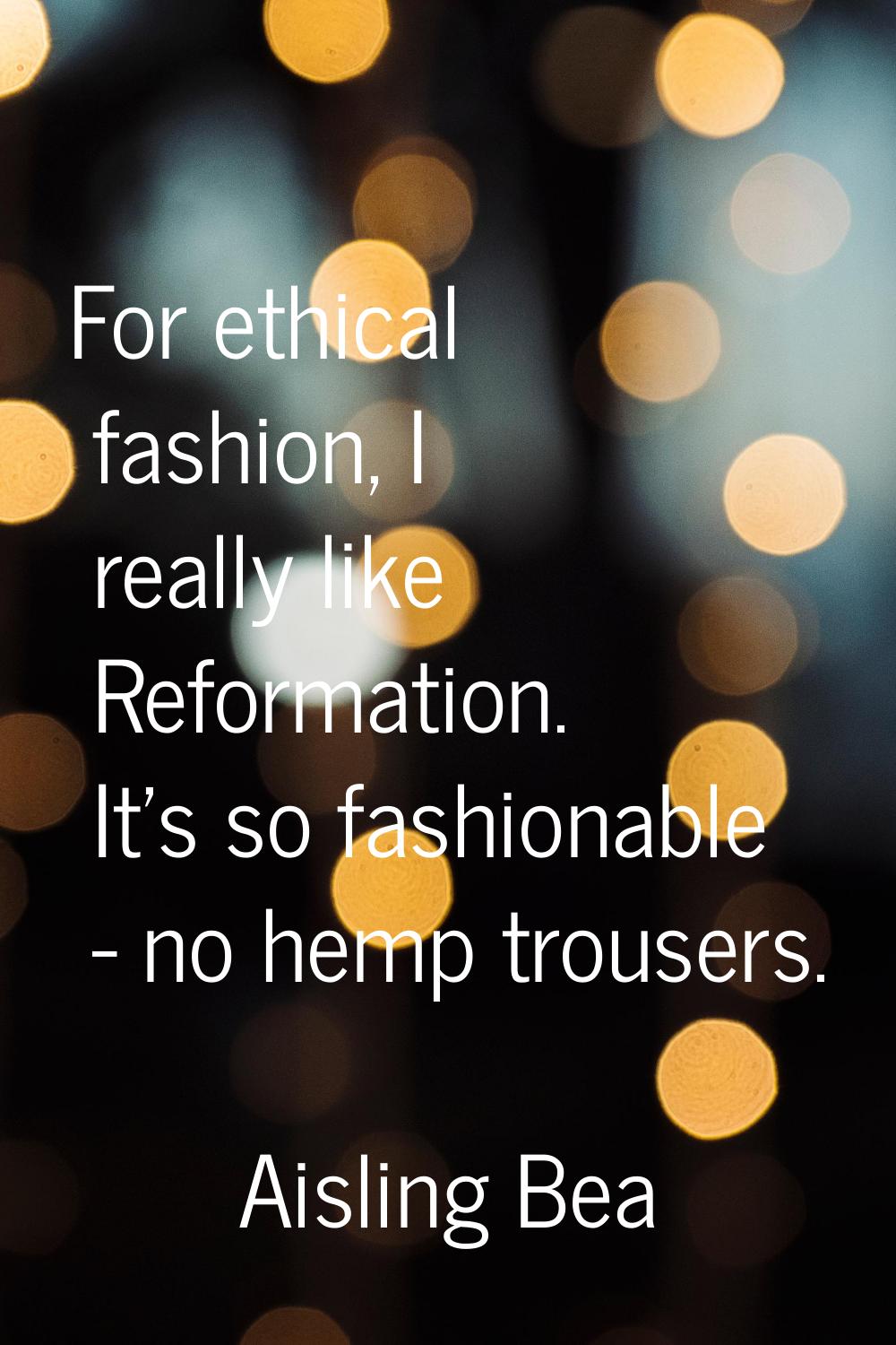 For ethical fashion, I really like Reformation. It's so fashionable - no hemp trousers.