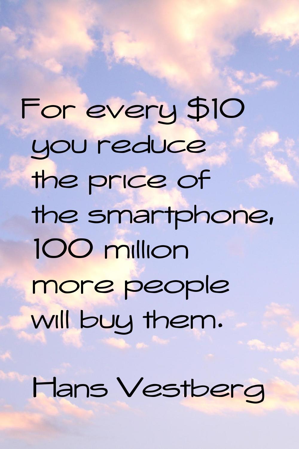 For every $10 you reduce the price of the smartphone, 100 million more people will buy them.