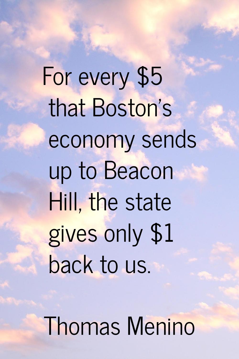 For every $5 that Boston's economy sends up to Beacon Hill, the state gives only $1 back to us.