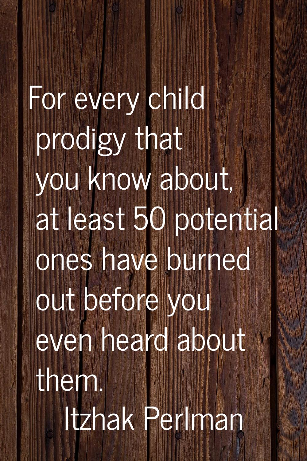 For every child prodigy that you know about, at least 50 potential ones have burned out before you 