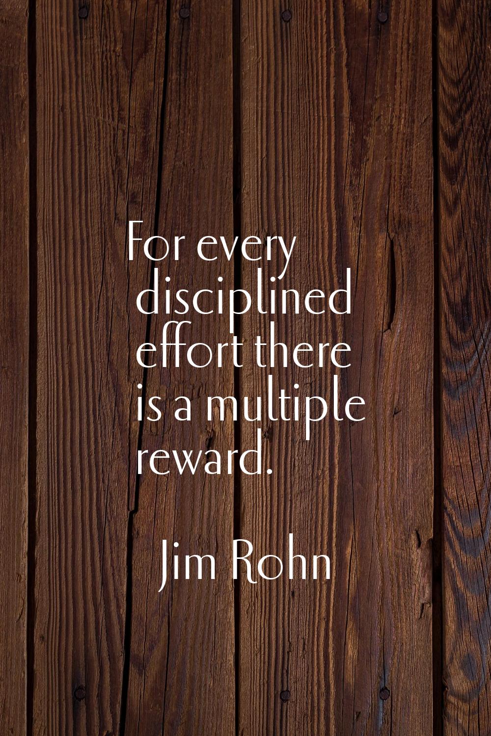 For every disciplined effort there is a multiple reward.