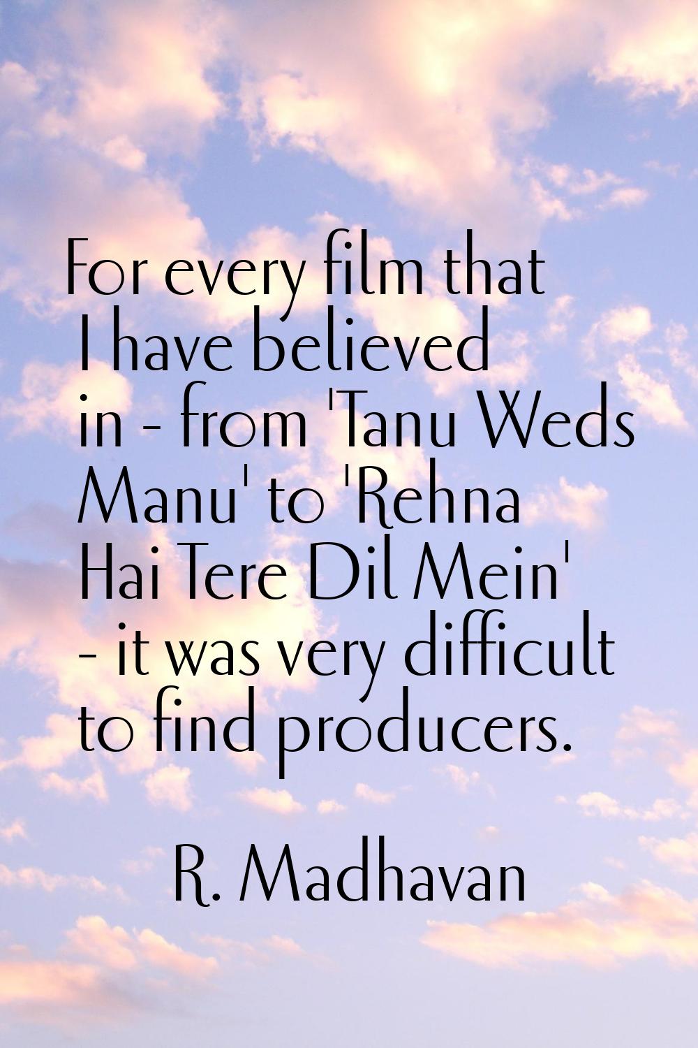 For every film that I have believed in - from 'Tanu Weds Manu' to 'Rehna Hai Tere Dil Mein' - it wa