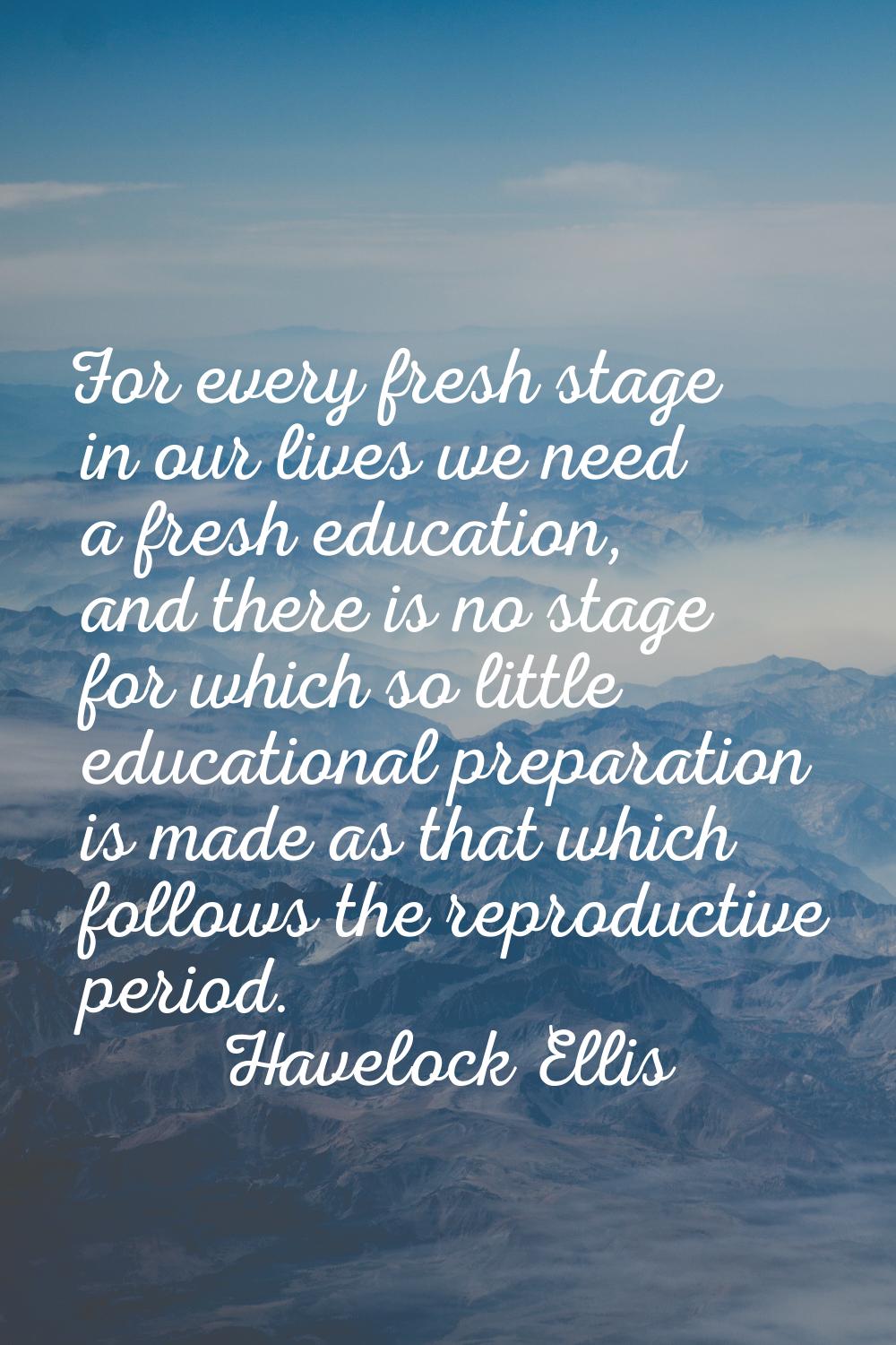 For every fresh stage in our lives we need a fresh education, and there is no stage for which so li