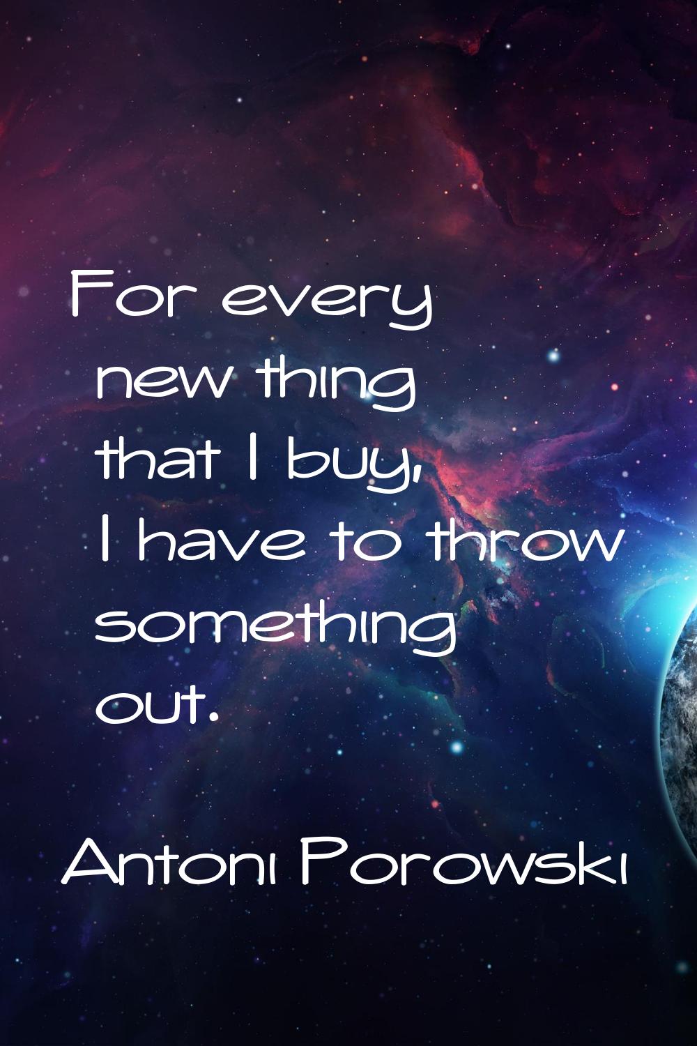 For every new thing that I buy, I have to throw something out.