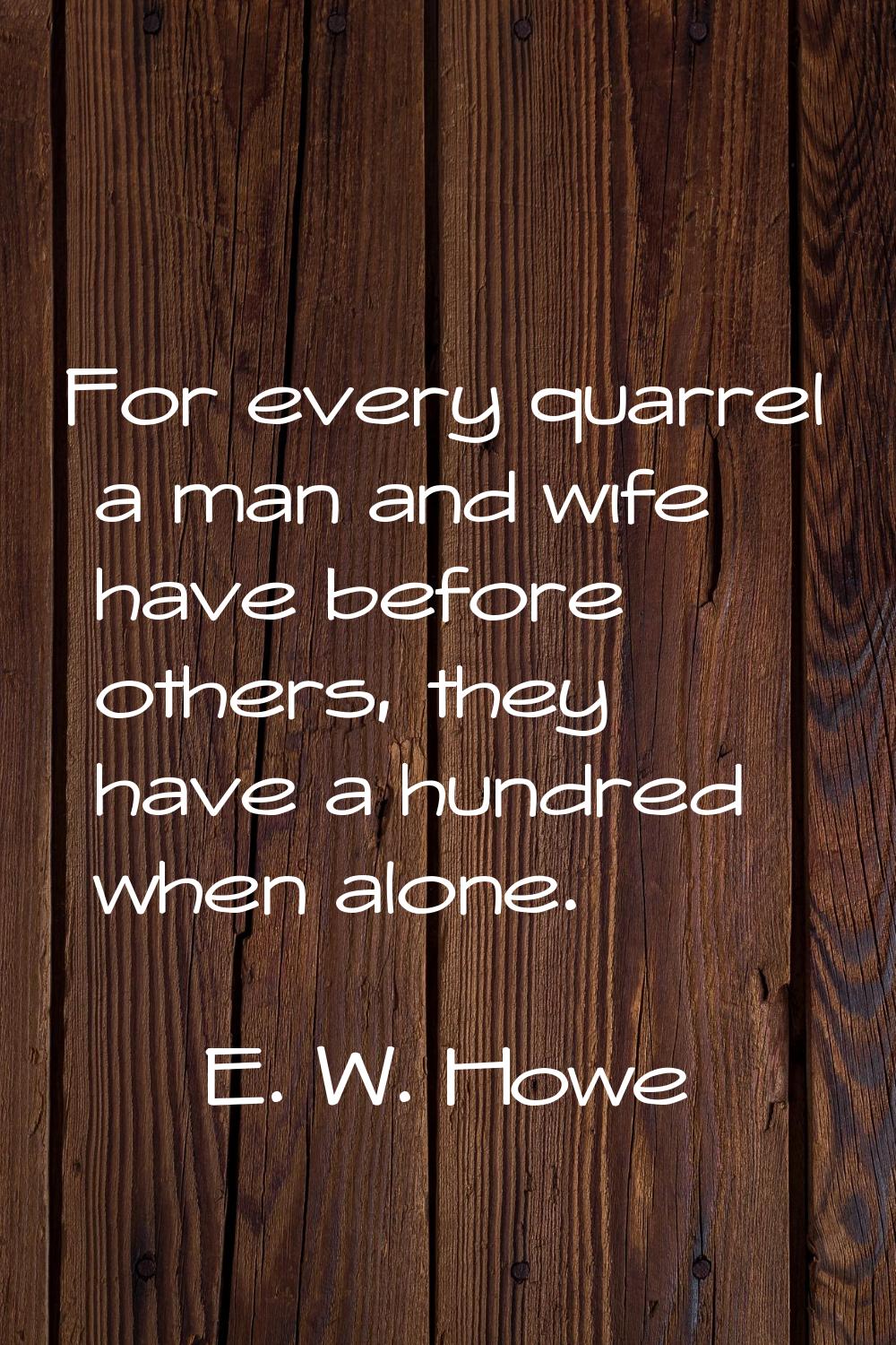 For every quarrel a man and wife have before others, they have a hundred when alone.