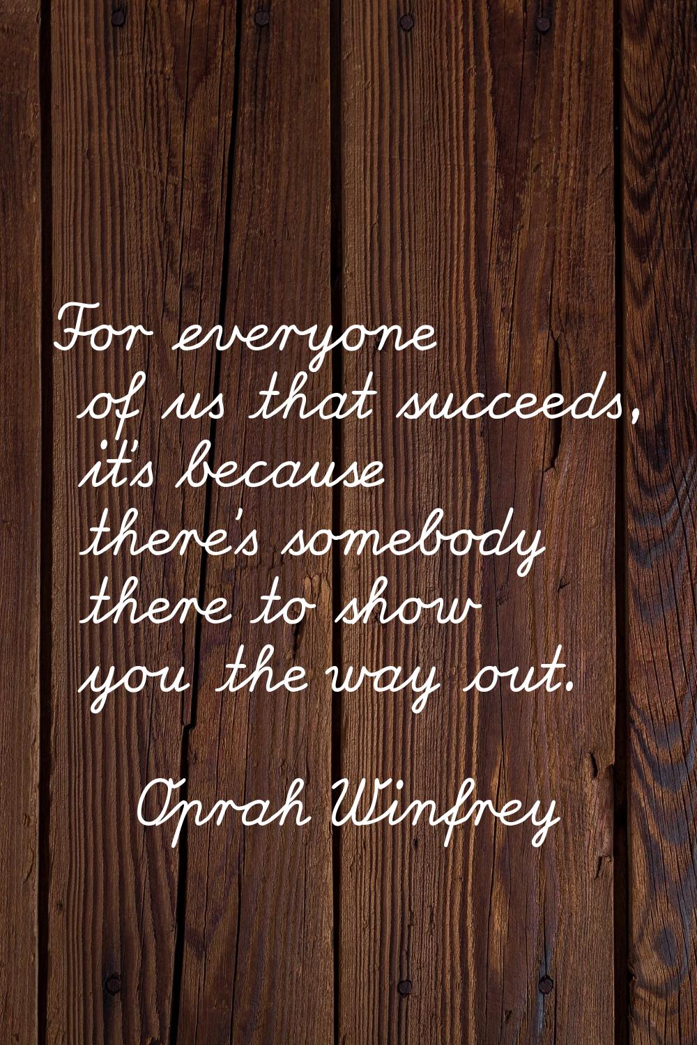 For everyone of us that succeeds, it's because there's somebody there to show you the way out.