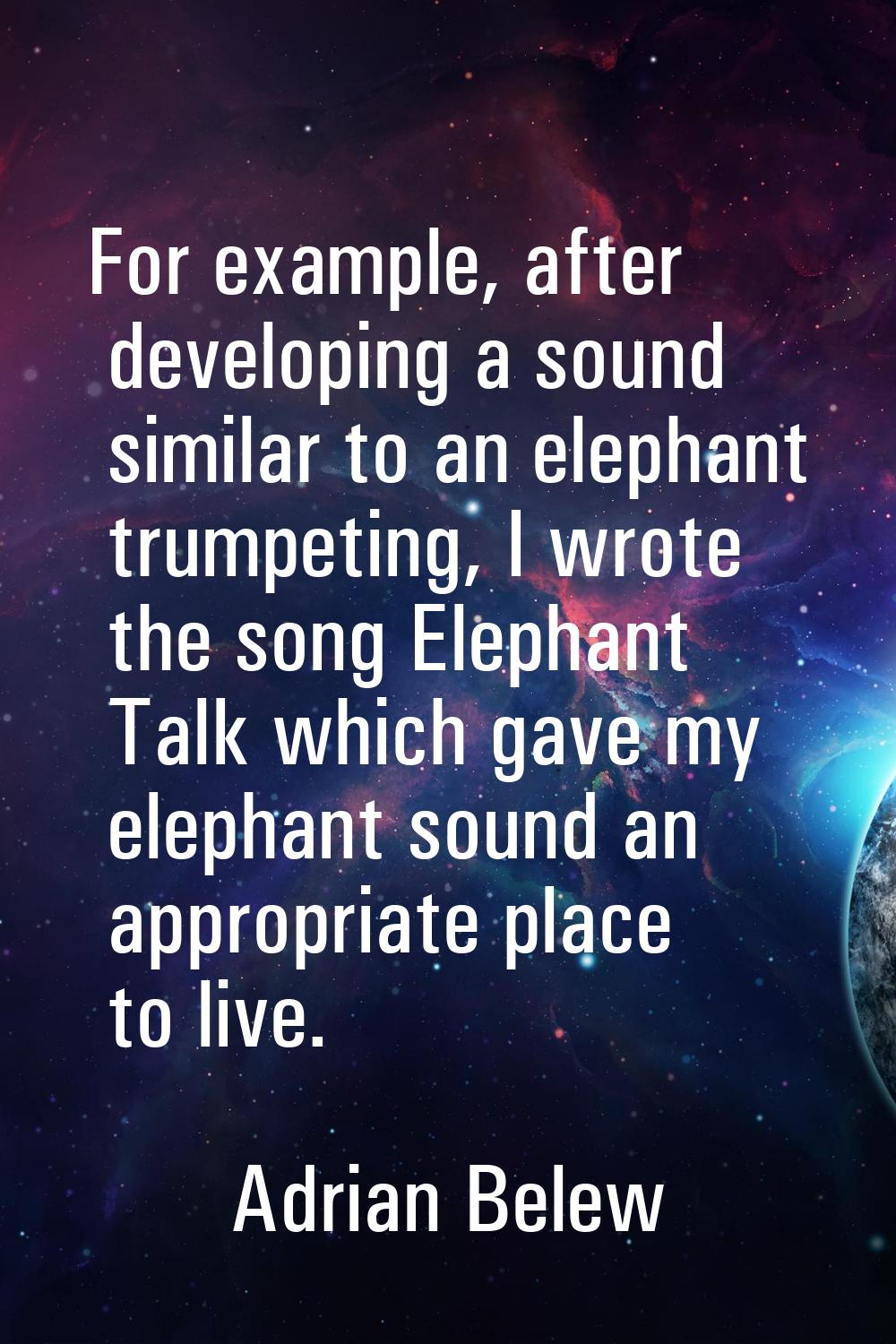 For example, after developing a sound similar to an elephant trumpeting, I wrote the song Elephant 