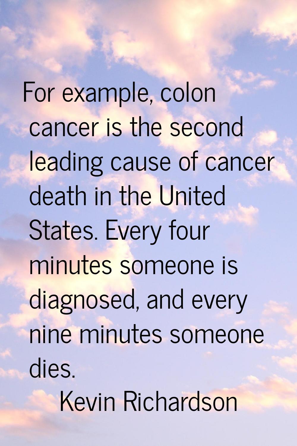 For example, colon cancer is the second leading cause of cancer death in the United States. Every f