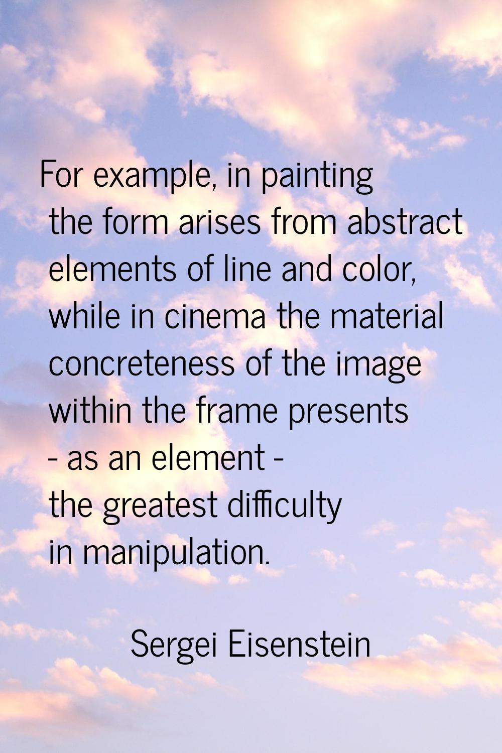 For example, in painting the form arises from abstract elements of line and color, while in cinema 