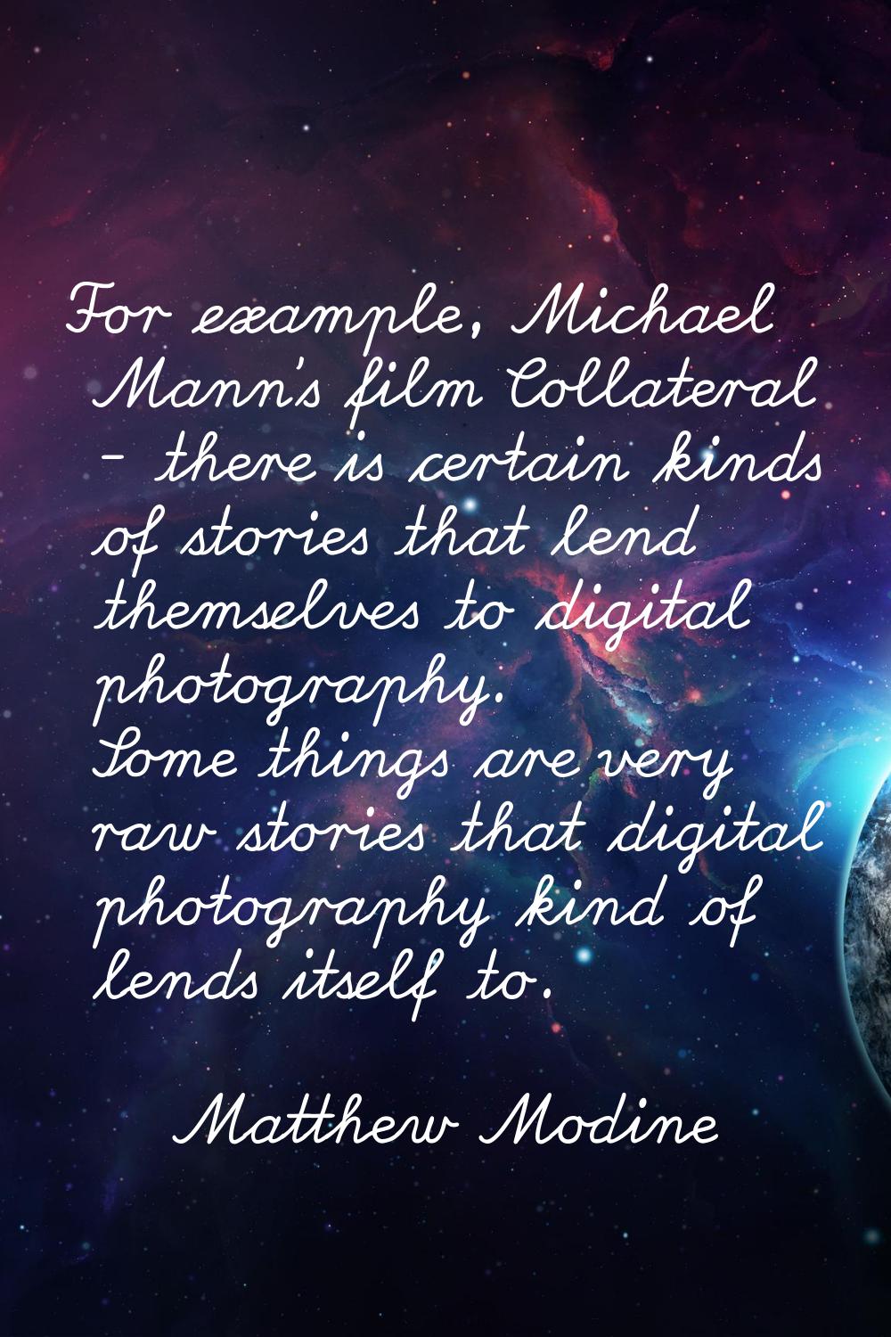 For example, Michael Mann's film Collateral - there is certain kinds of stories that lend themselve