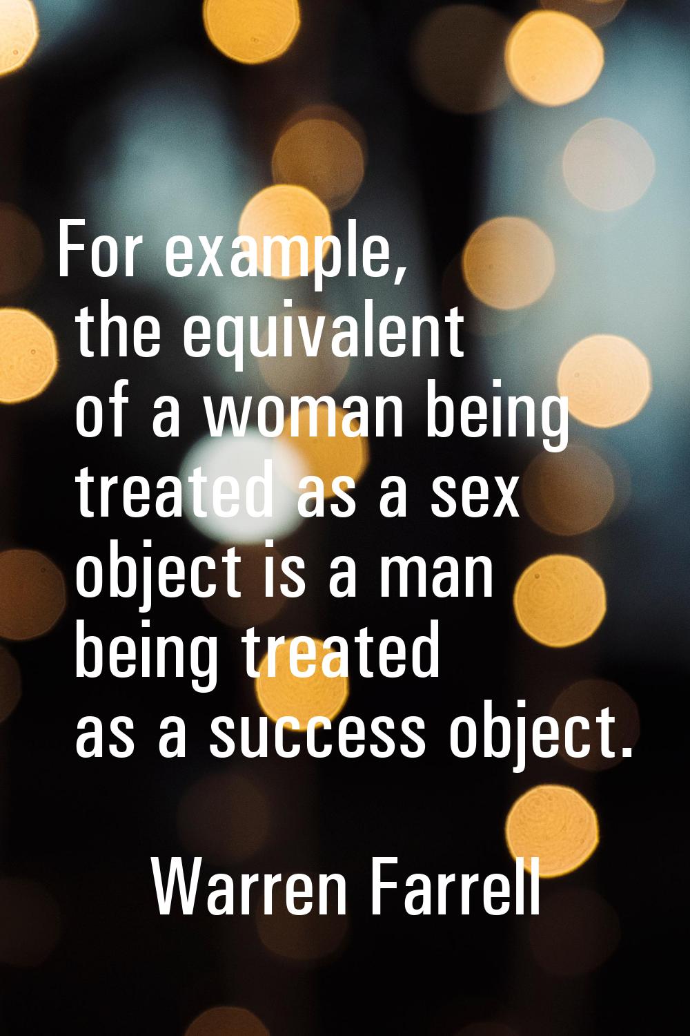 For example, the equivalent of a woman being treated as a sex object is a man being treated as a su