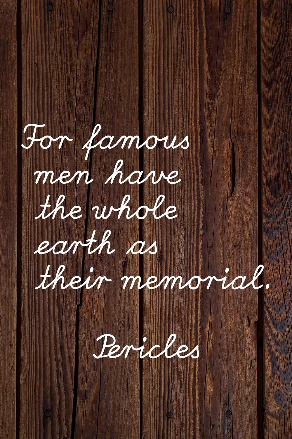 For famous men have the whole earth as their memorial.