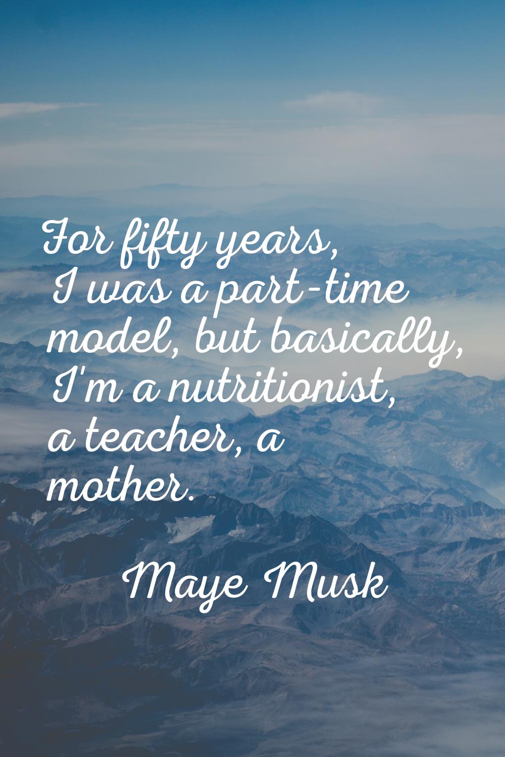 For fifty years, I was a part-time model, but basically, I'm a nutritionist, a teacher, a mother.
