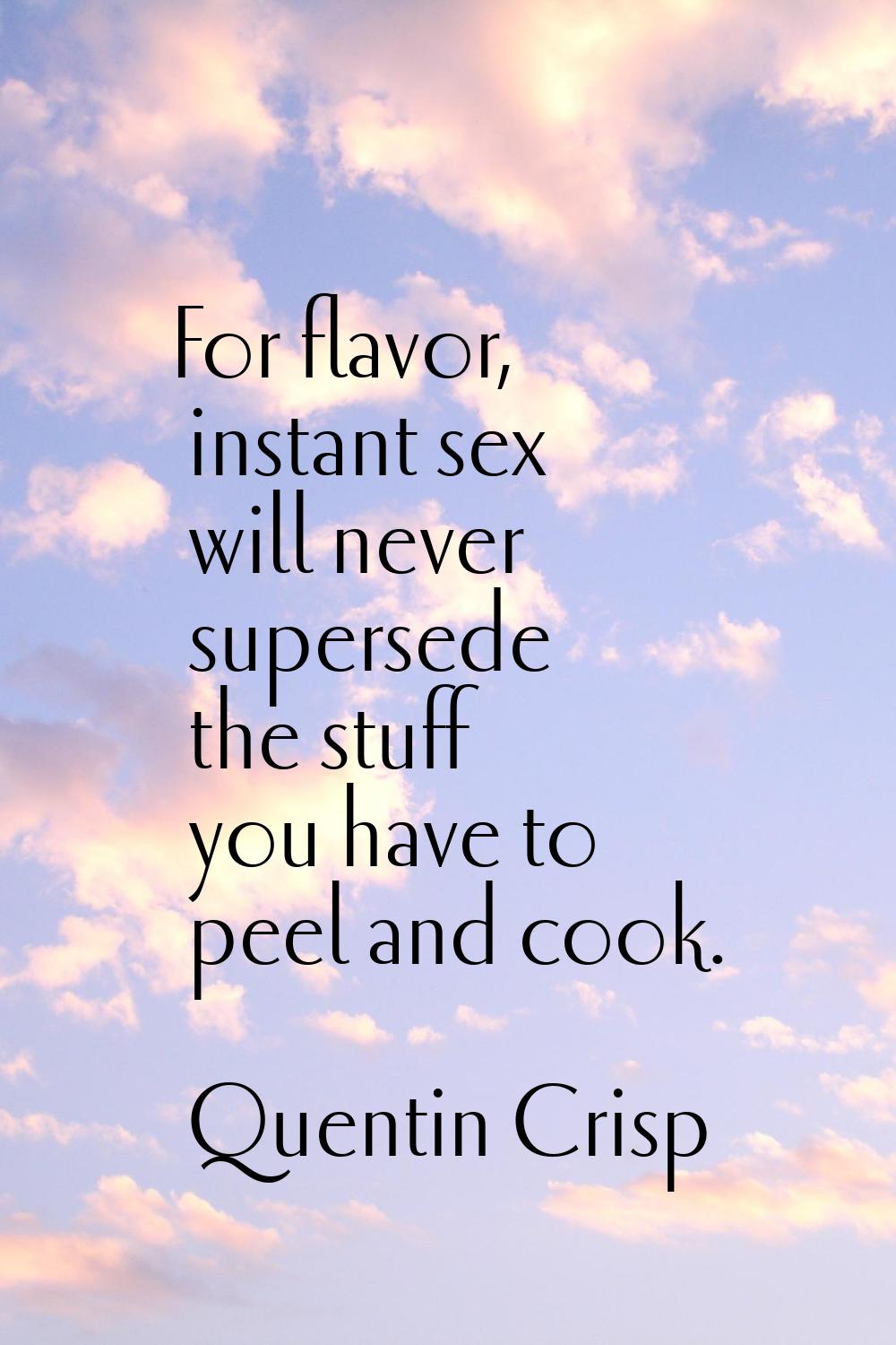 For flavor, instant sex will never supersede the stuff you have to peel and cook.