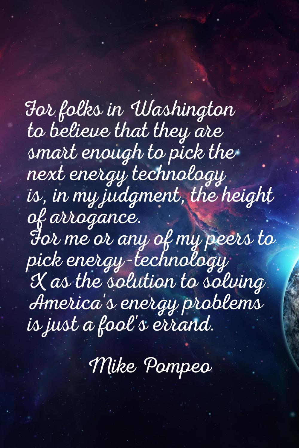 For folks in Washington to believe that they are smart enough to pick the next energy technology is