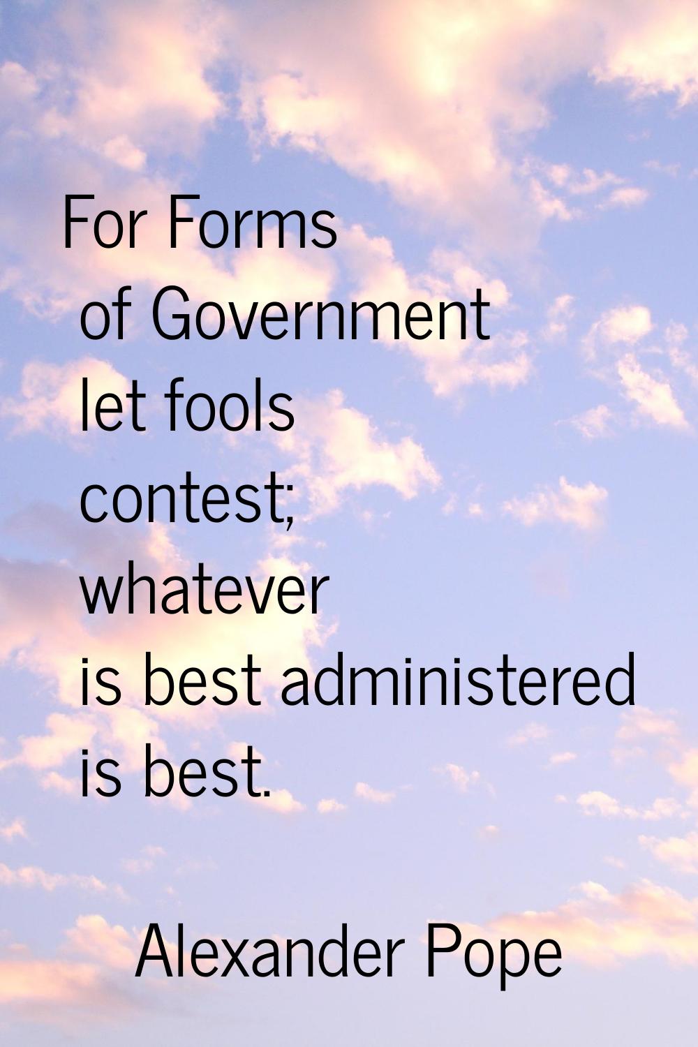 For Forms of Government let fools contest; whatever is best administered is best.