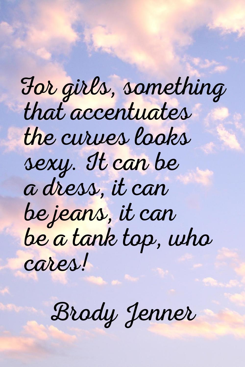 For girls, something that accentuates the curves looks sexy. It can be a dress, it can be jeans, it