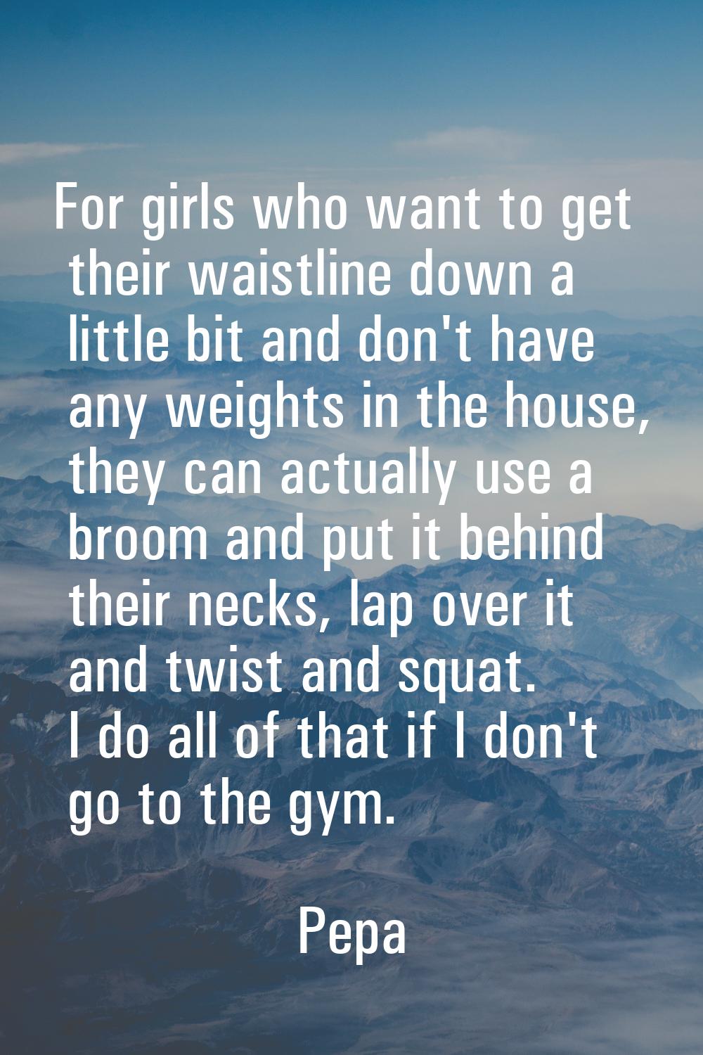 For girls who want to get their waistline down a little bit and don't have any weights in the house