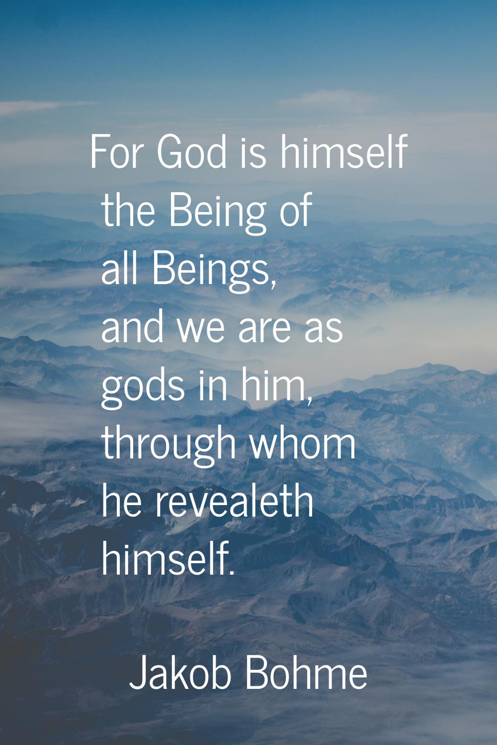For God is himself the Being of all Beings, and we are as gods in him, through whom he revealeth hi