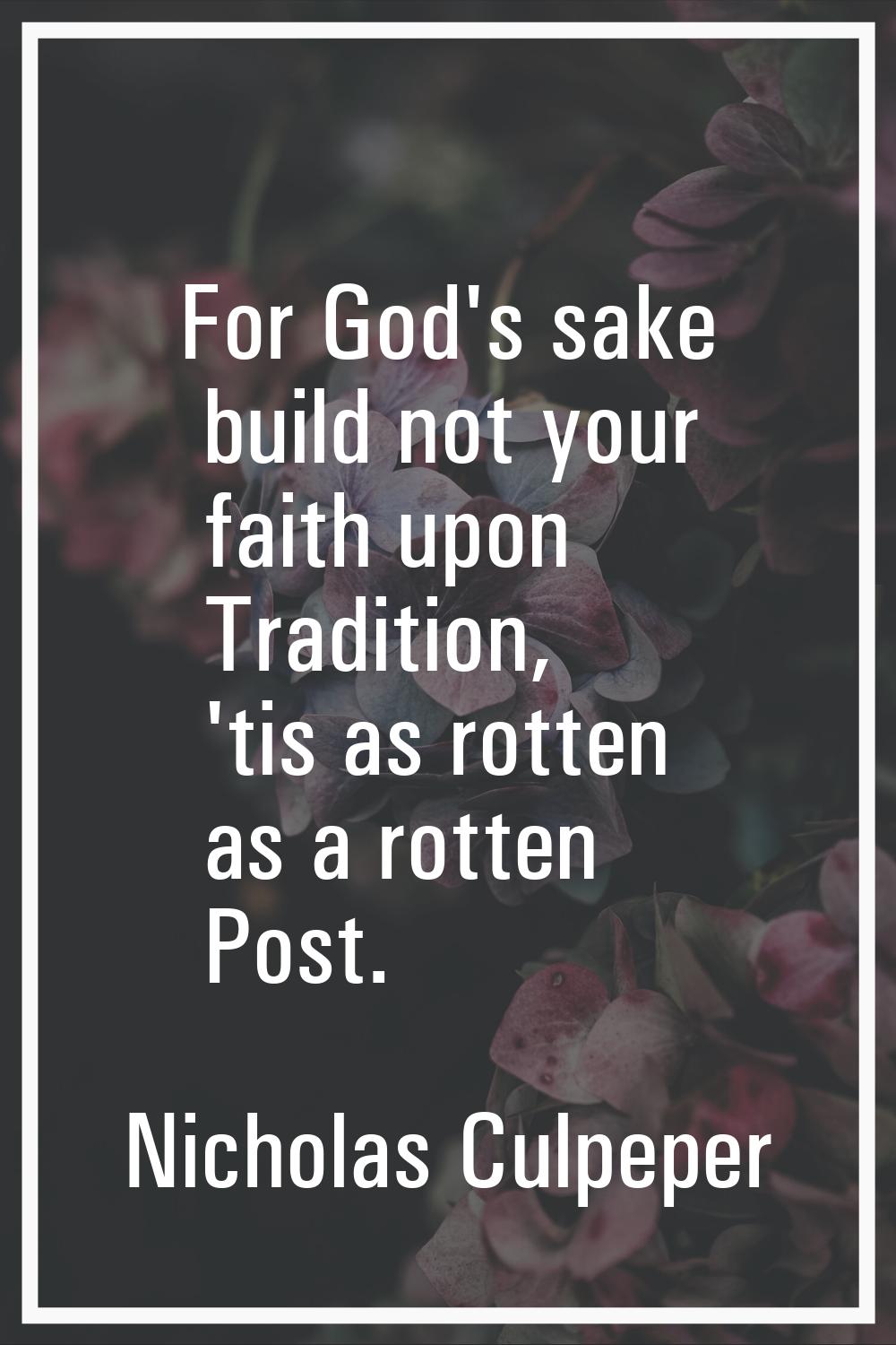 For God's sake build not your faith upon Tradition, 'tis as rotten as a rotten Post.