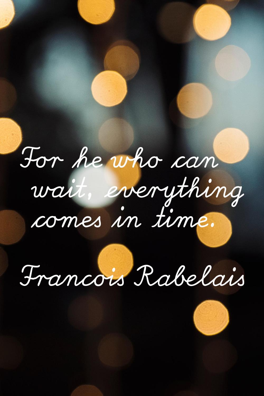 For he who can wait, everything comes in time.