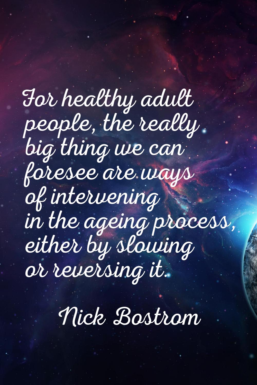 For healthy adult people, the really big thing we can foresee are ways of intervening in the ageing