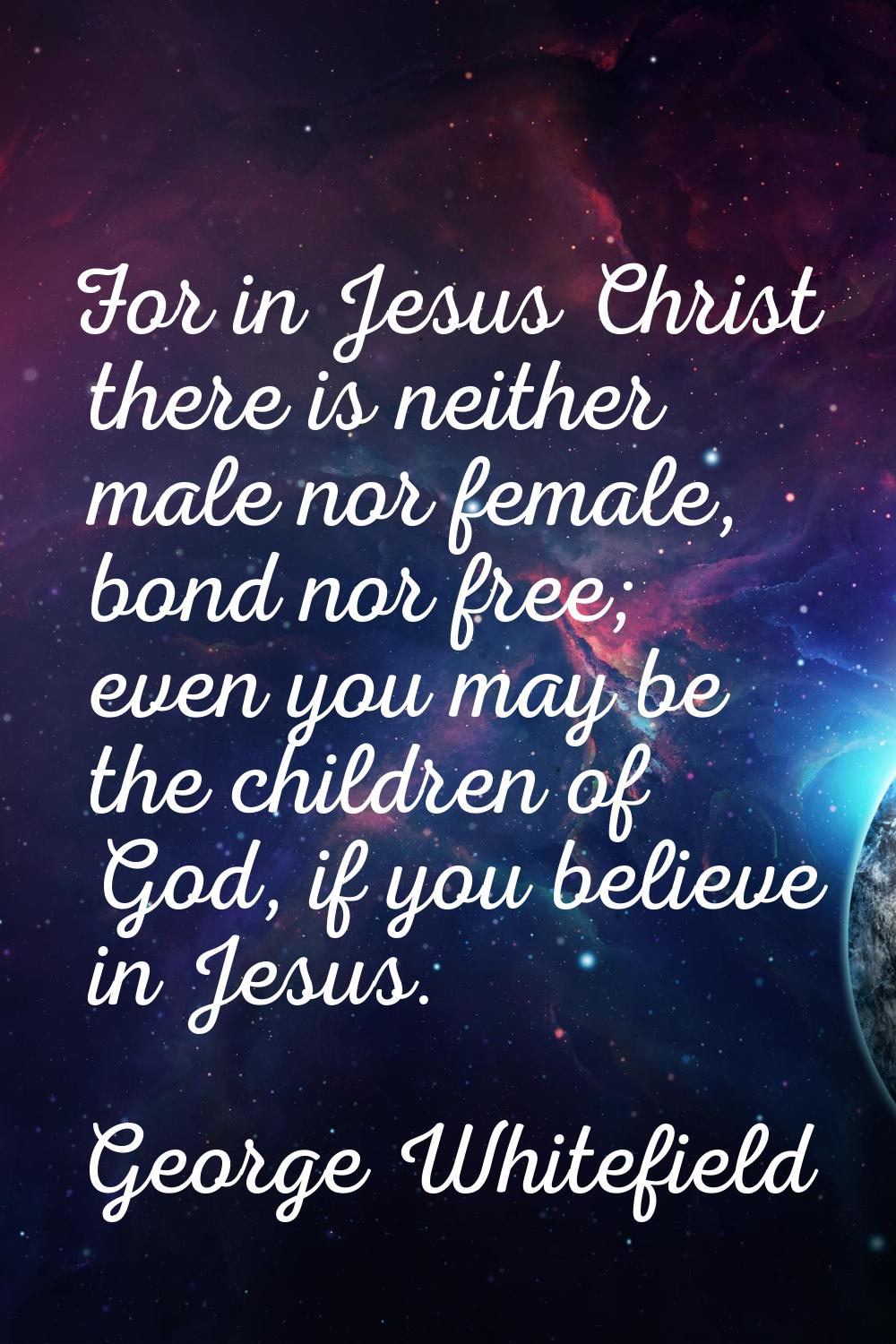 For in Jesus Christ there is neither male nor female, bond nor free; even you may be the children o